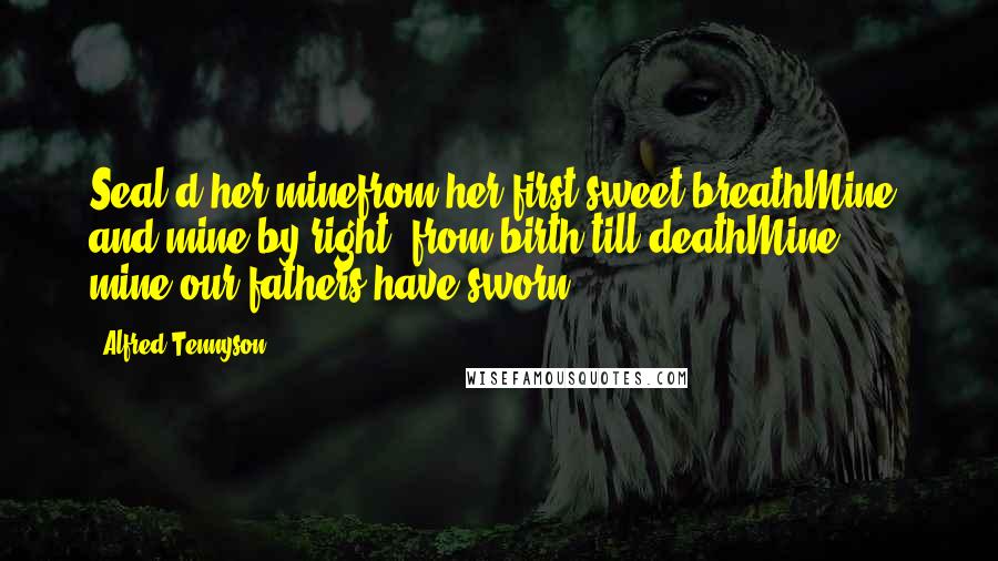 Alfred Tennyson Quotes: Seal'd her minefrom her first sweet breathMine, and mine by right, from birth till deathMine, mine-our fathers have sworn.