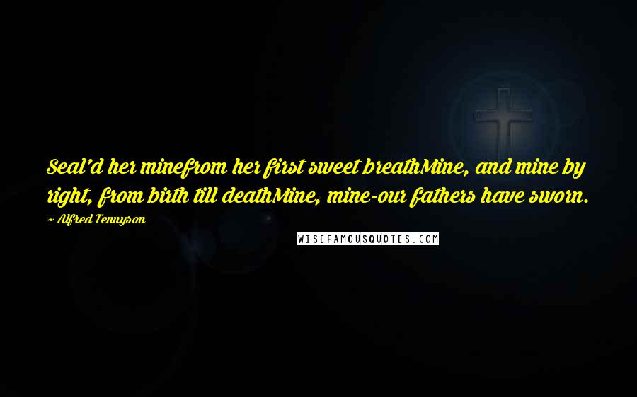 Alfred Tennyson Quotes: Seal'd her minefrom her first sweet breathMine, and mine by right, from birth till deathMine, mine-our fathers have sworn.