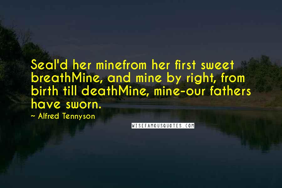 Alfred Tennyson Quotes: Seal'd her minefrom her first sweet breathMine, and mine by right, from birth till deathMine, mine-our fathers have sworn.