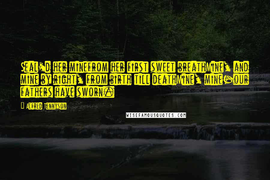Alfred Tennyson Quotes: Seal'd her minefrom her first sweet breathMine, and mine by right, from birth till deathMine, mine-our fathers have sworn.