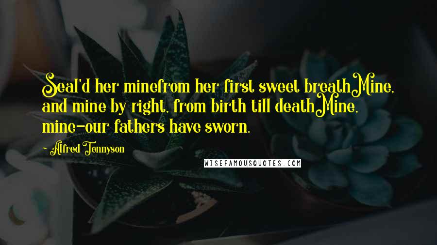 Alfred Tennyson Quotes: Seal'd her minefrom her first sweet breathMine, and mine by right, from birth till deathMine, mine-our fathers have sworn.