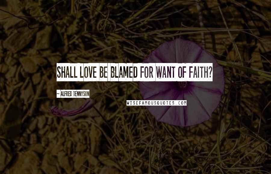 Alfred Tennyson Quotes: Shall love be blamed for want of faith?