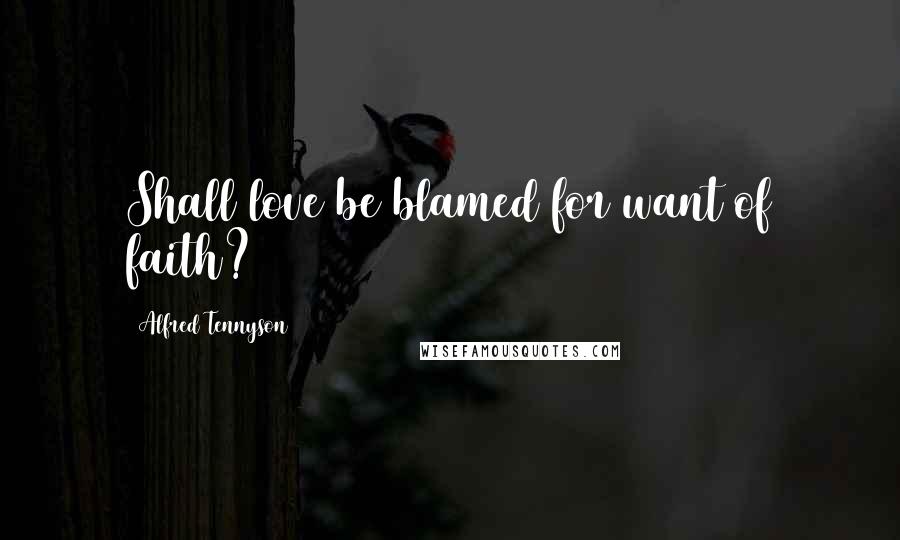 Alfred Tennyson Quotes: Shall love be blamed for want of faith?