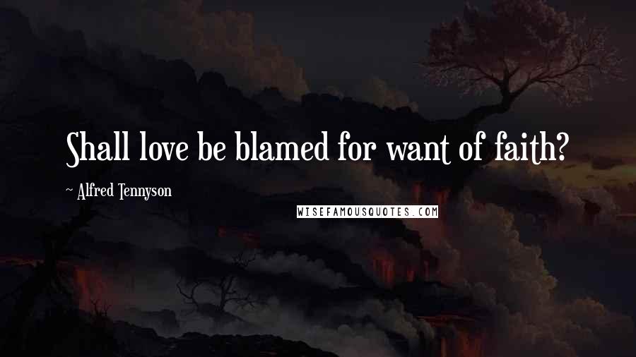 Alfred Tennyson Quotes: Shall love be blamed for want of faith?