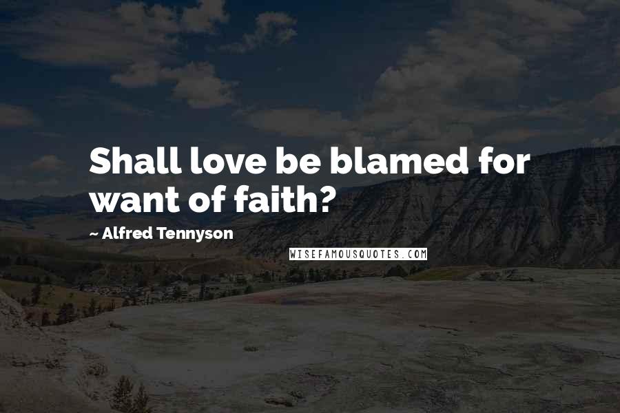 Alfred Tennyson Quotes: Shall love be blamed for want of faith?