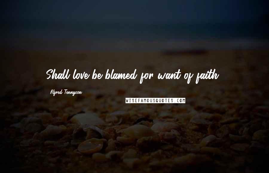 Alfred Tennyson Quotes: Shall love be blamed for want of faith?