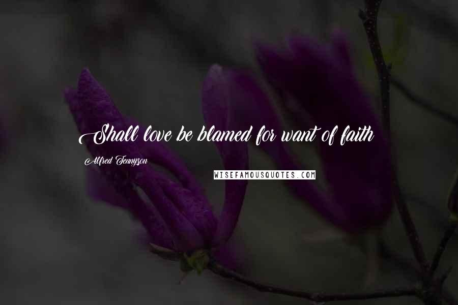 Alfred Tennyson Quotes: Shall love be blamed for want of faith?