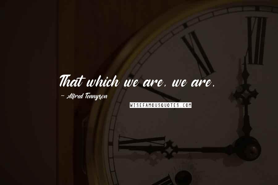 Alfred Tennyson Quotes: That which we are, we are.