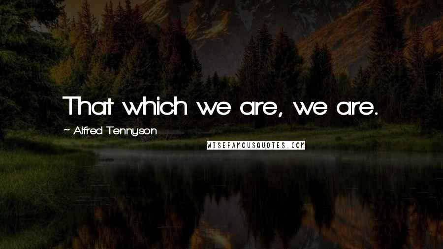 Alfred Tennyson Quotes: That which we are, we are.