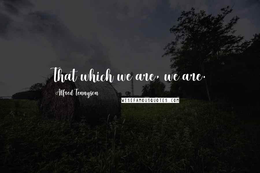 Alfred Tennyson Quotes: That which we are, we are.