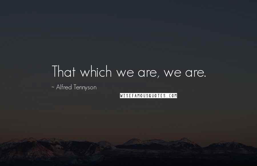 Alfred Tennyson Quotes: That which we are, we are.