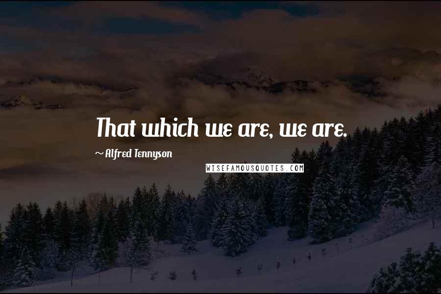 Alfred Tennyson Quotes: That which we are, we are.