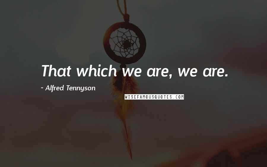 Alfred Tennyson Quotes: That which we are, we are.