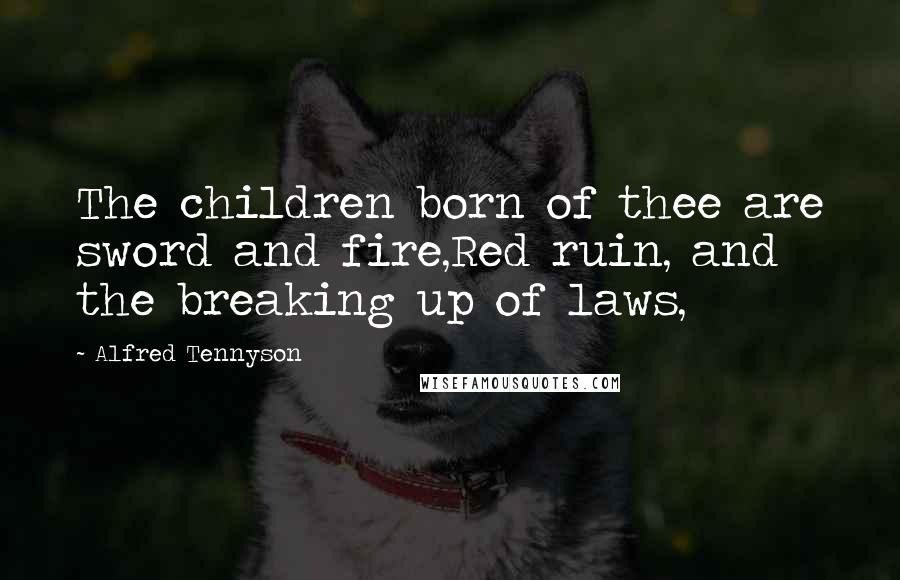 Alfred Tennyson Quotes: The children born of thee are sword and fire,Red ruin, and the breaking up of laws,