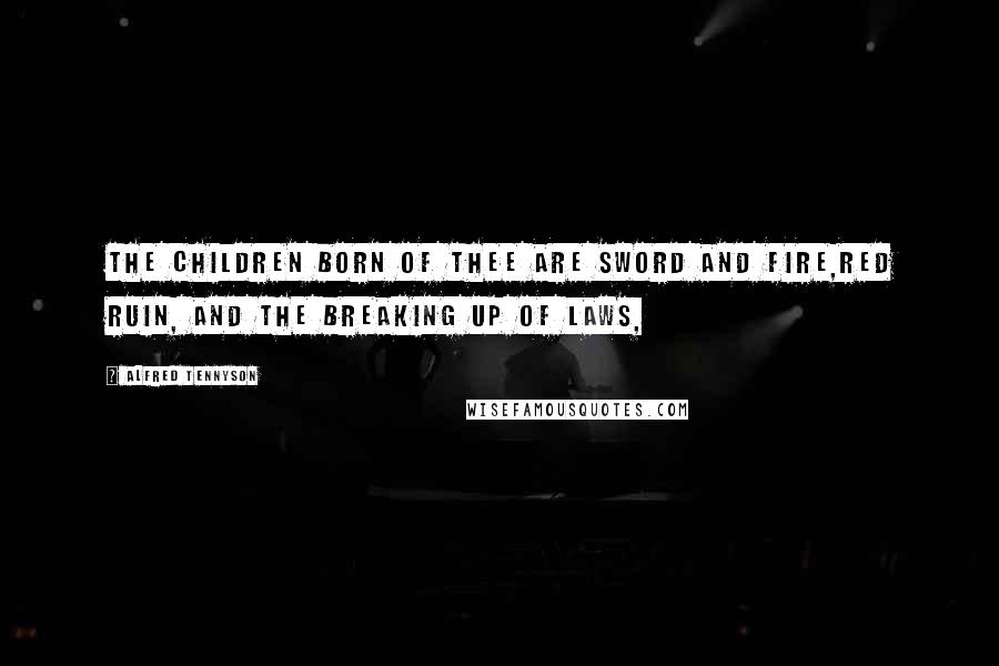 Alfred Tennyson Quotes: The children born of thee are sword and fire,Red ruin, and the breaking up of laws,