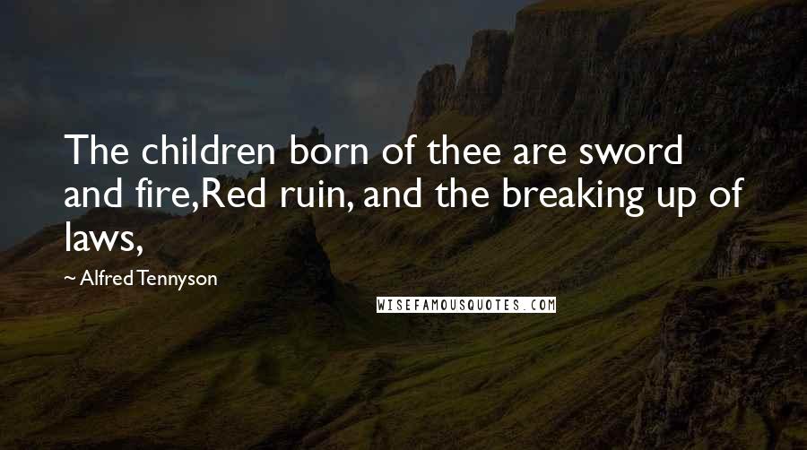 Alfred Tennyson Quotes: The children born of thee are sword and fire,Red ruin, and the breaking up of laws,