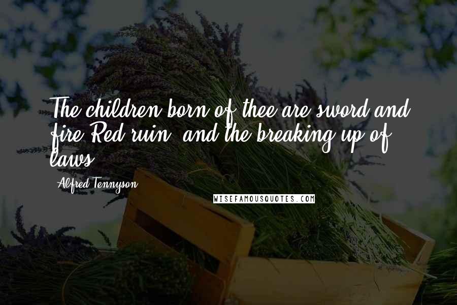 Alfred Tennyson Quotes: The children born of thee are sword and fire,Red ruin, and the breaking up of laws,