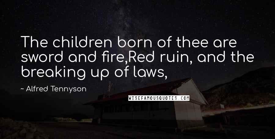 Alfred Tennyson Quotes: The children born of thee are sword and fire,Red ruin, and the breaking up of laws,