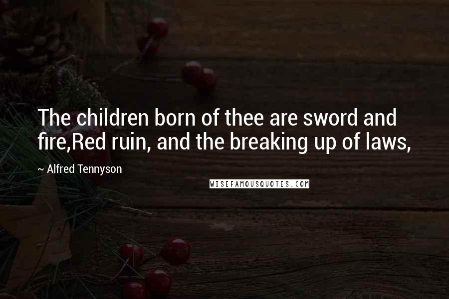 Alfred Tennyson Quotes: The children born of thee are sword and fire,Red ruin, and the breaking up of laws,