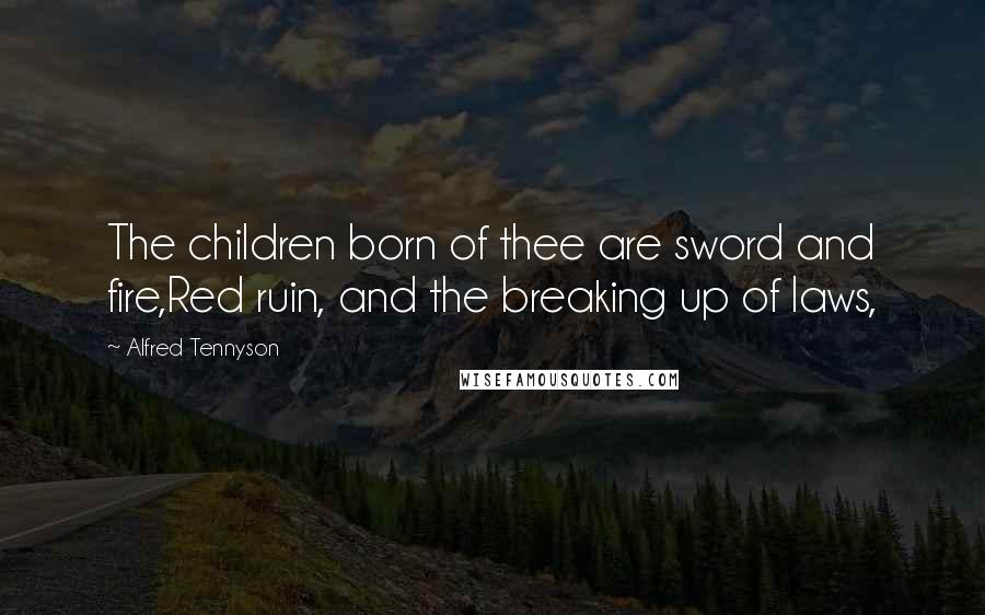 Alfred Tennyson Quotes: The children born of thee are sword and fire,Red ruin, and the breaking up of laws,