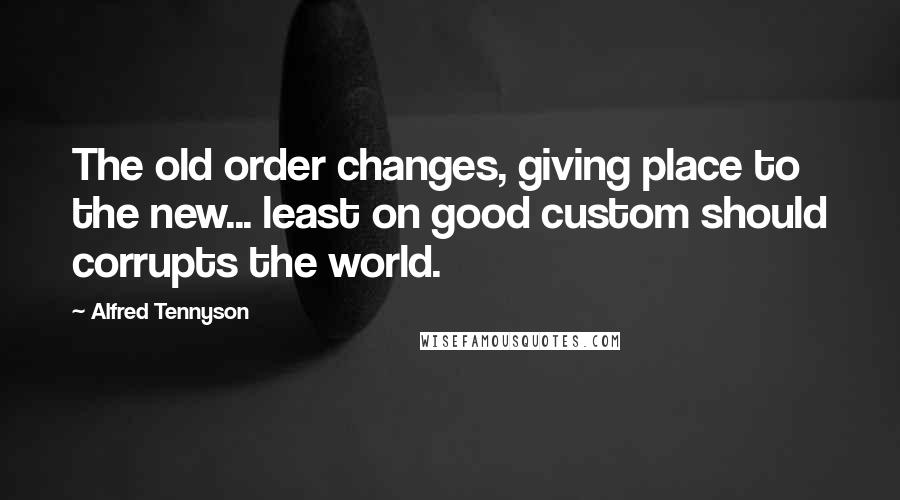 Alfred Tennyson Quotes: The old order changes, giving place to the new... least on good custom should corrupts the world.