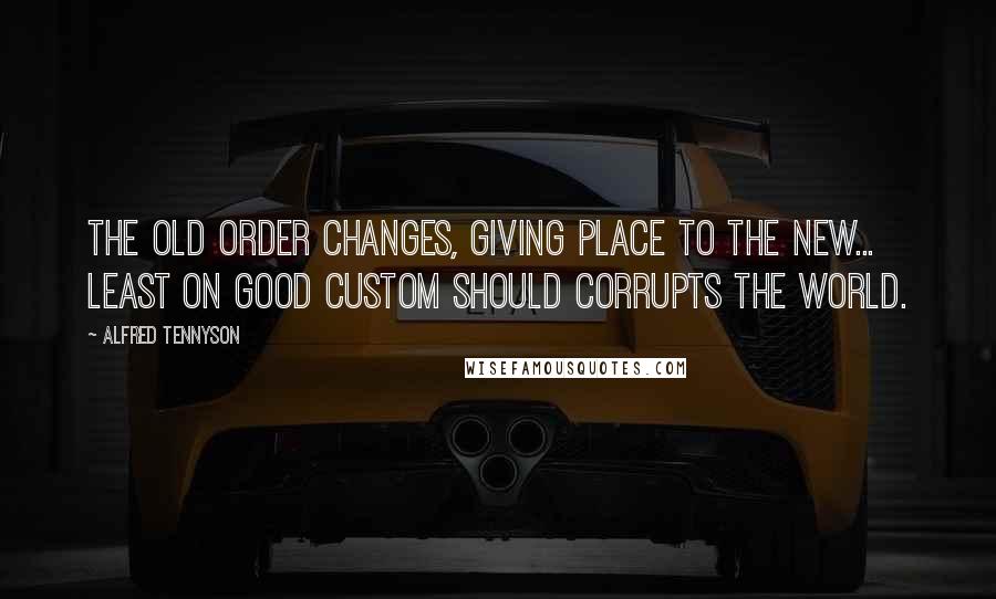 Alfred Tennyson Quotes: The old order changes, giving place to the new... least on good custom should corrupts the world.