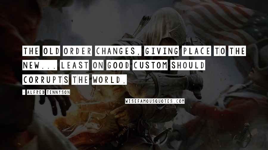 Alfred Tennyson Quotes: The old order changes, giving place to the new... least on good custom should corrupts the world.