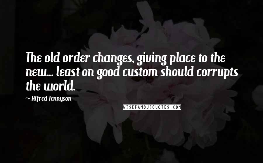 Alfred Tennyson Quotes: The old order changes, giving place to the new... least on good custom should corrupts the world.