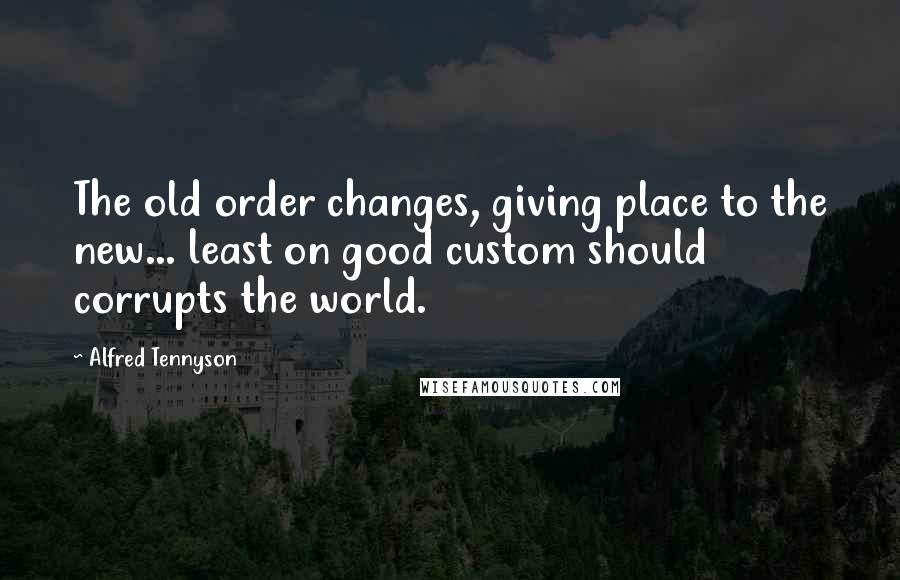 Alfred Tennyson Quotes: The old order changes, giving place to the new... least on good custom should corrupts the world.