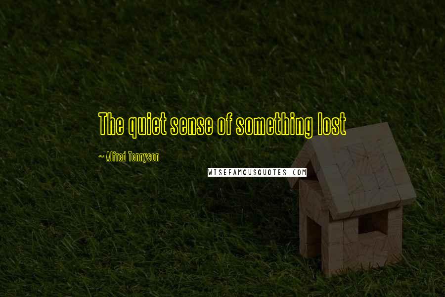 Alfred Tennyson Quotes: The quiet sense of something lost