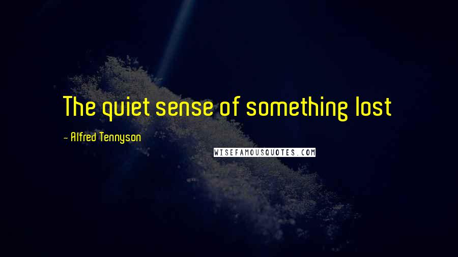 Alfred Tennyson Quotes: The quiet sense of something lost