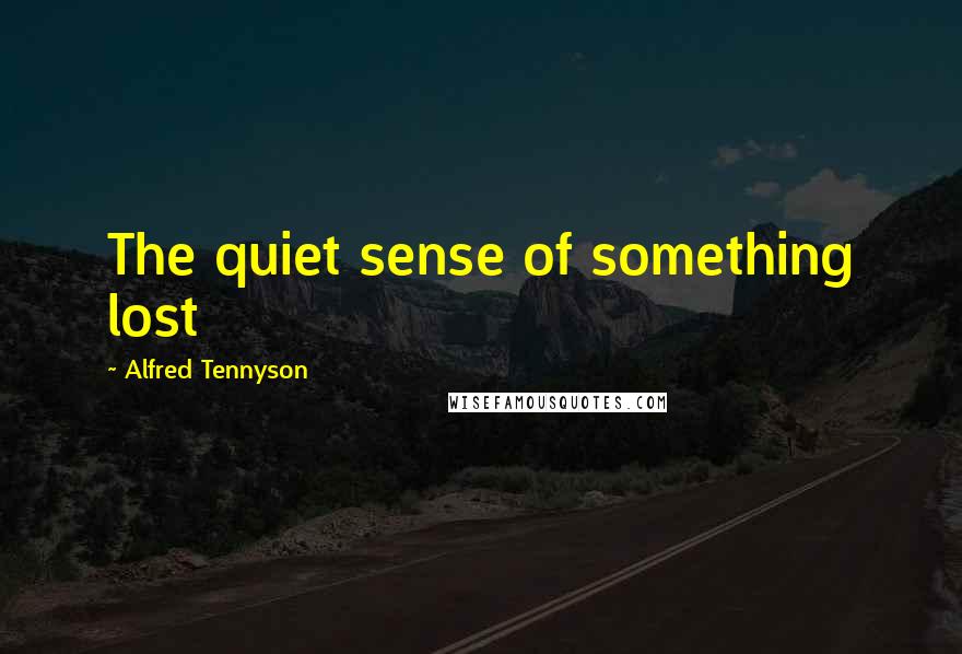 Alfred Tennyson Quotes: The quiet sense of something lost