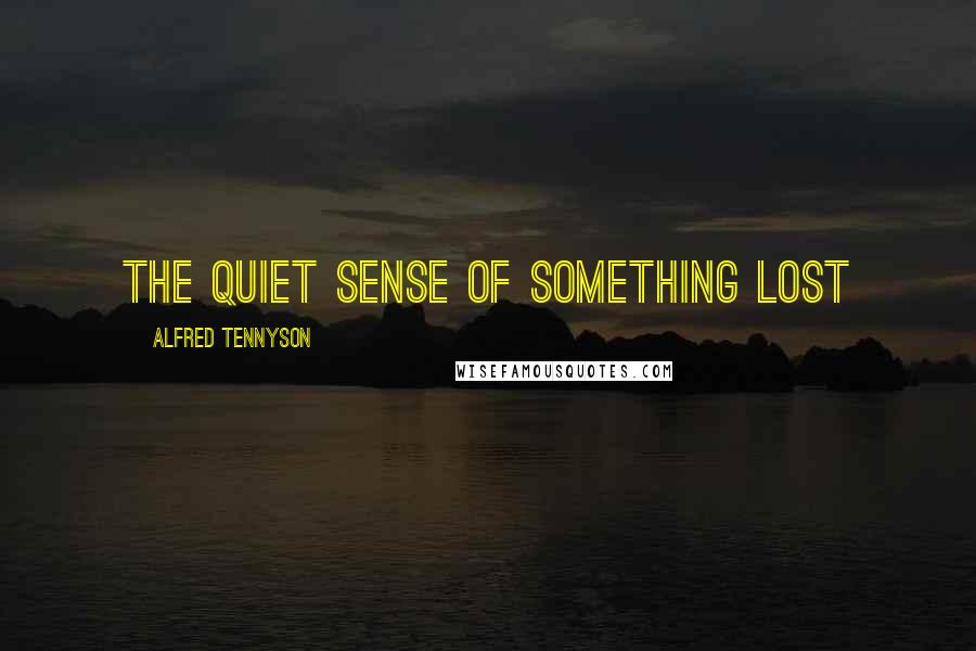 Alfred Tennyson Quotes: The quiet sense of something lost