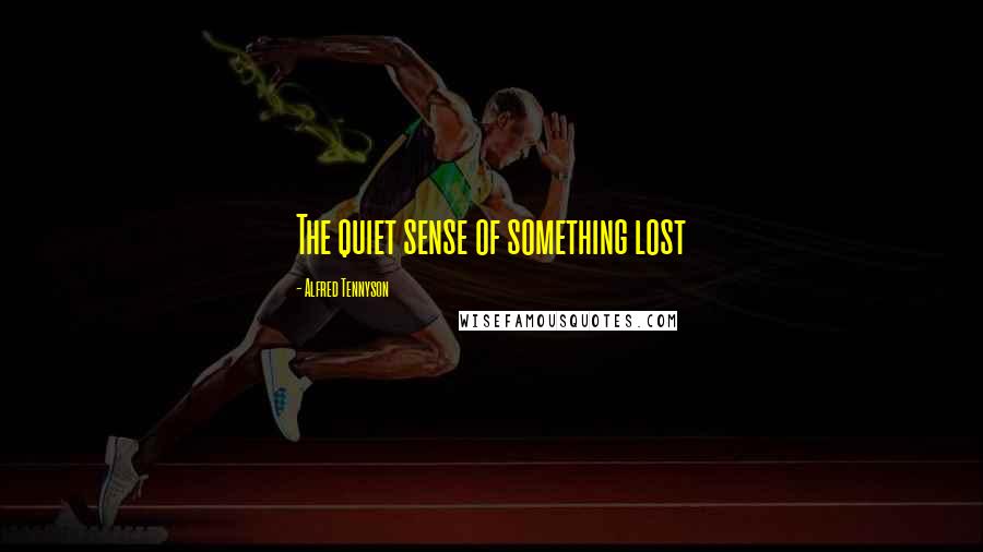 Alfred Tennyson Quotes: The quiet sense of something lost