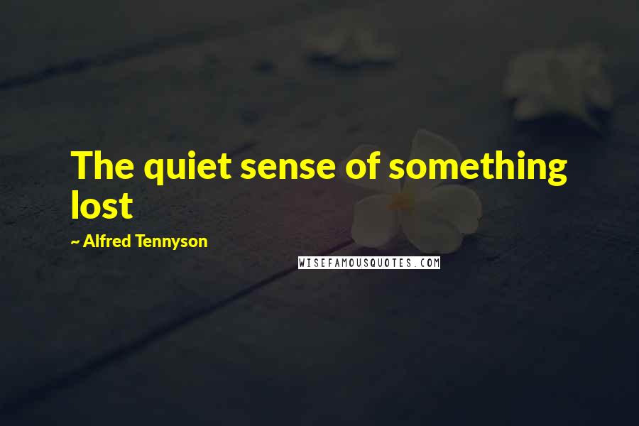 Alfred Tennyson Quotes: The quiet sense of something lost