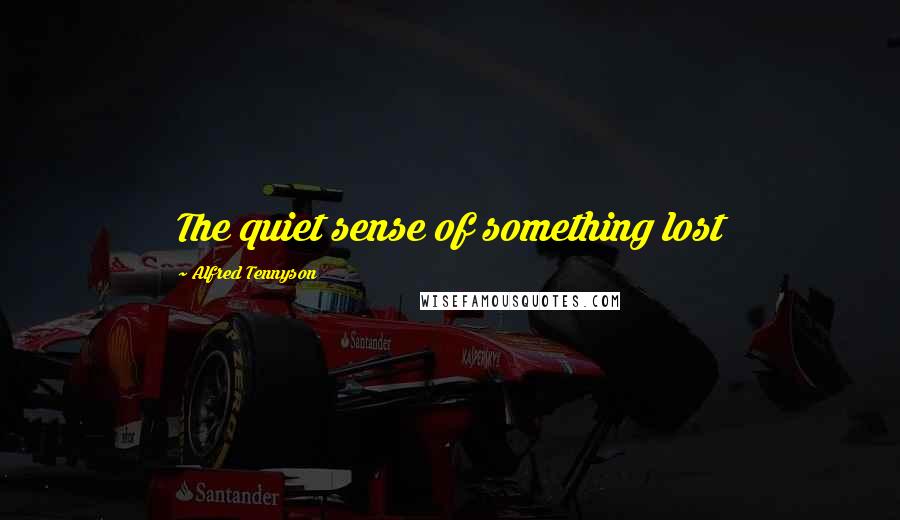 Alfred Tennyson Quotes: The quiet sense of something lost