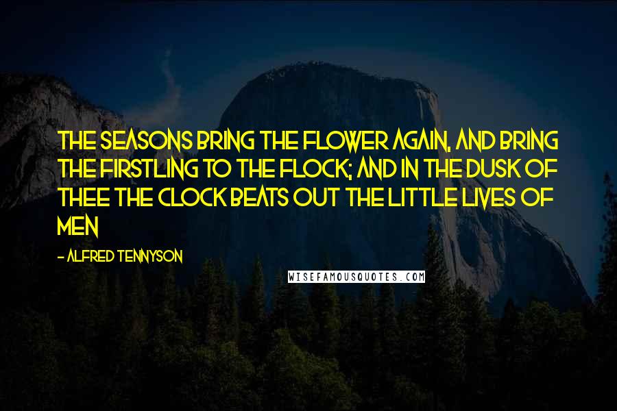 Alfred Tennyson Quotes: The seasons bring the flower again, And bring the firstling to the flock; And in the dusk of thee the clock Beats out the little lives of men