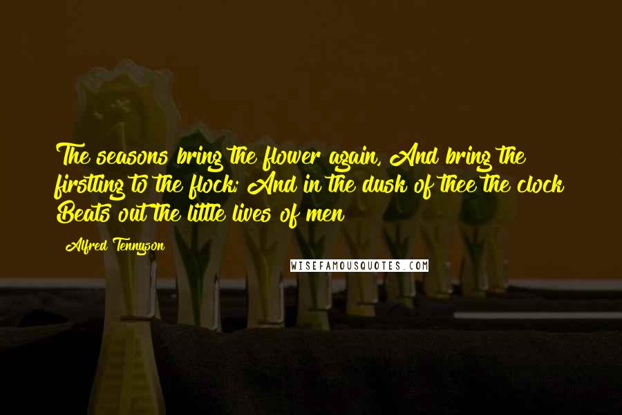 Alfred Tennyson Quotes: The seasons bring the flower again, And bring the firstling to the flock; And in the dusk of thee the clock Beats out the little lives of men