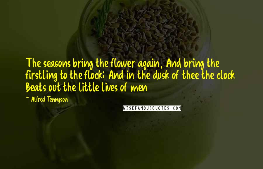 Alfred Tennyson Quotes: The seasons bring the flower again, And bring the firstling to the flock; And in the dusk of thee the clock Beats out the little lives of men