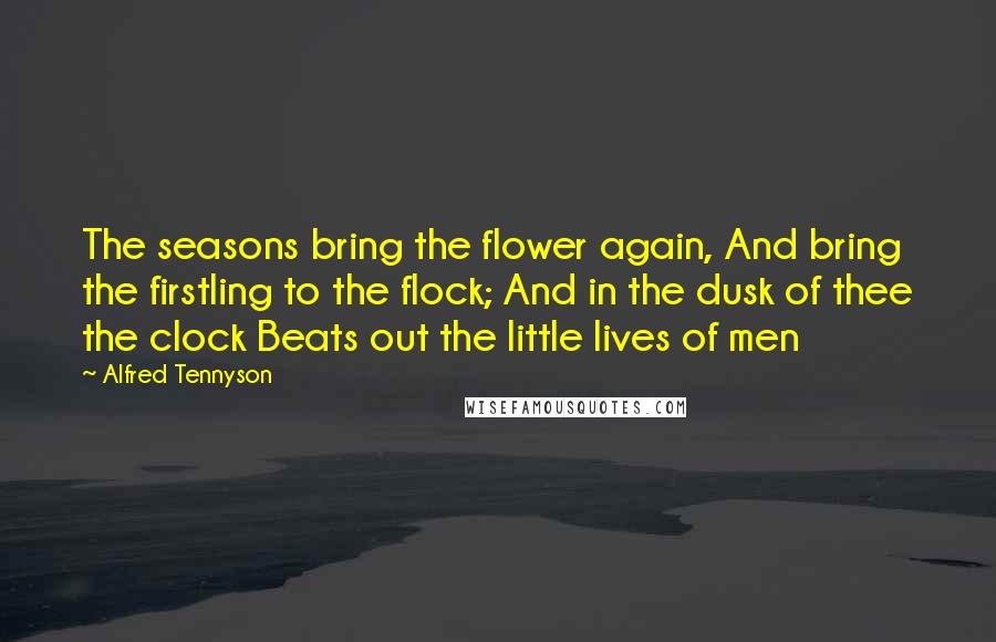 Alfred Tennyson Quotes: The seasons bring the flower again, And bring the firstling to the flock; And in the dusk of thee the clock Beats out the little lives of men