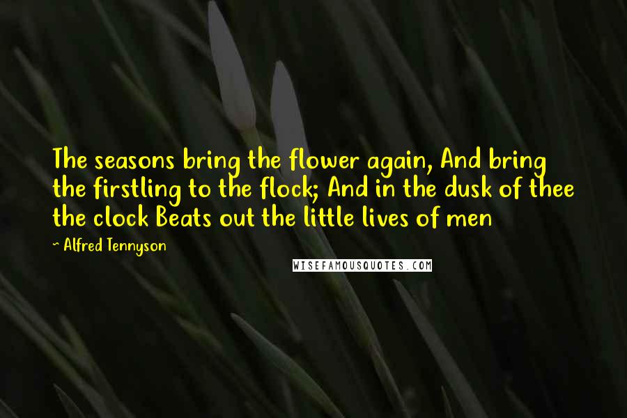 Alfred Tennyson Quotes: The seasons bring the flower again, And bring the firstling to the flock; And in the dusk of thee the clock Beats out the little lives of men