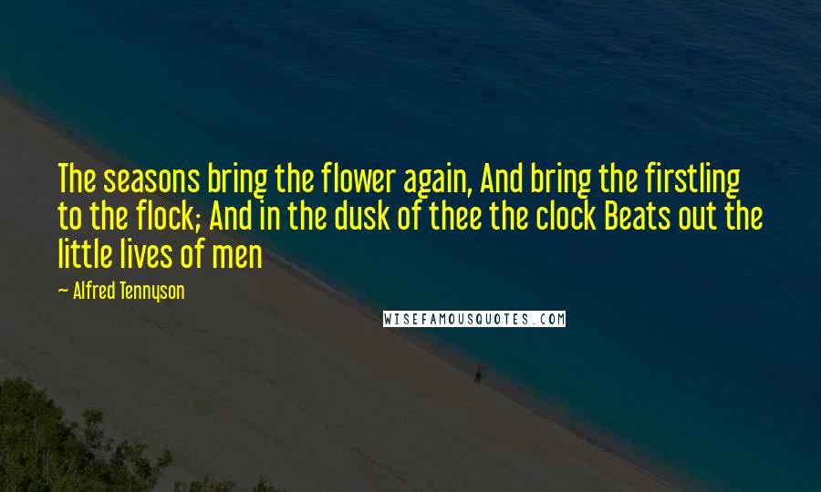Alfred Tennyson Quotes: The seasons bring the flower again, And bring the firstling to the flock; And in the dusk of thee the clock Beats out the little lives of men