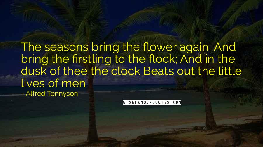 Alfred Tennyson Quotes: The seasons bring the flower again, And bring the firstling to the flock; And in the dusk of thee the clock Beats out the little lives of men