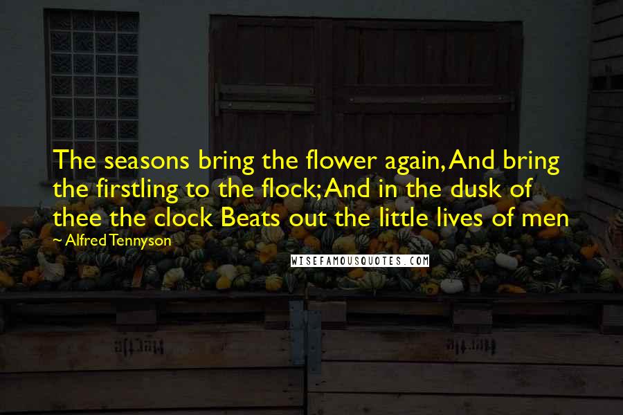 Alfred Tennyson Quotes: The seasons bring the flower again, And bring the firstling to the flock; And in the dusk of thee the clock Beats out the little lives of men