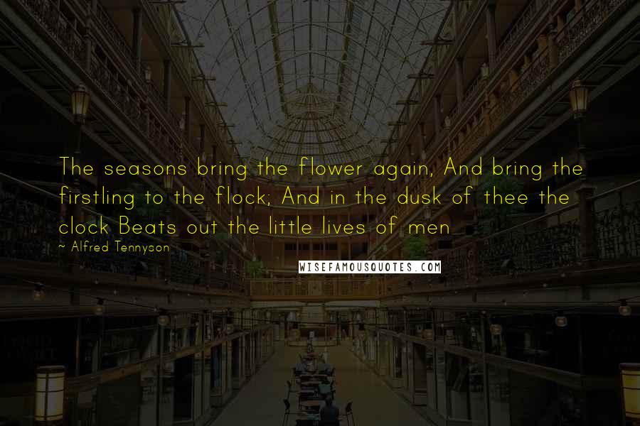 Alfred Tennyson Quotes: The seasons bring the flower again, And bring the firstling to the flock; And in the dusk of thee the clock Beats out the little lives of men