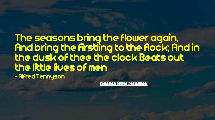 Alfred Tennyson Quotes: The seasons bring the flower again, And bring the firstling to the flock; And in the dusk of thee the clock Beats out the little lives of men