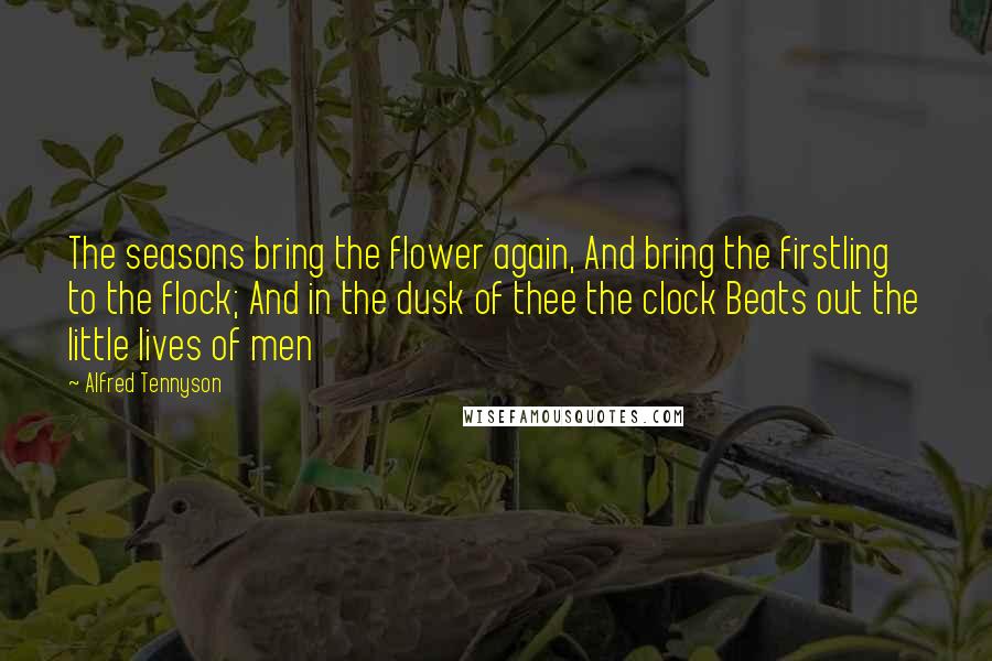Alfred Tennyson Quotes: The seasons bring the flower again, And bring the firstling to the flock; And in the dusk of thee the clock Beats out the little lives of men