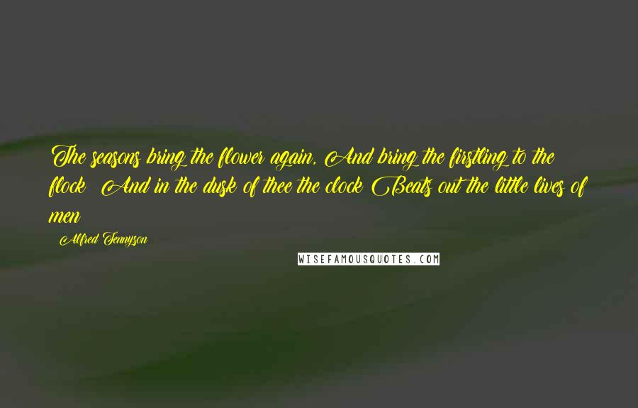 Alfred Tennyson Quotes: The seasons bring the flower again, And bring the firstling to the flock; And in the dusk of thee the clock Beats out the little lives of men
