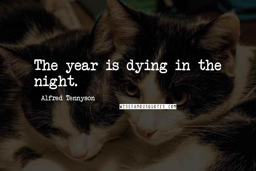 Alfred Tennyson Quotes: The year is dying in the night.