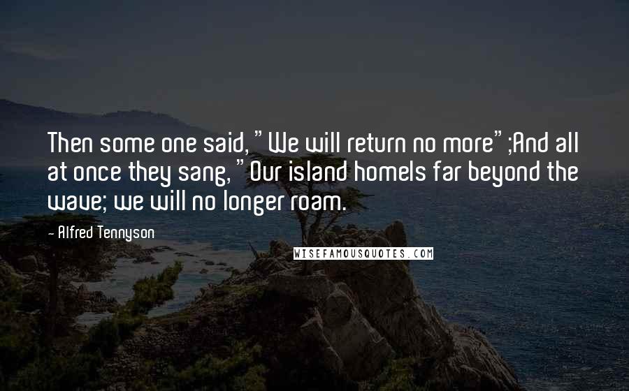 Alfred Tennyson Quotes: Then some one said, "We will return no more";And all at once they sang, "Our island homeIs far beyond the wave; we will no longer roam.